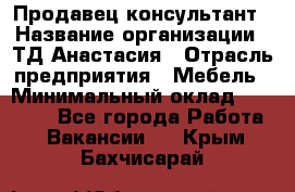 Продавец-консультант › Название организации ­ ТД Анастасия › Отрасль предприятия ­ Мебель › Минимальный оклад ­ 20 000 - Все города Работа » Вакансии   . Крым,Бахчисарай